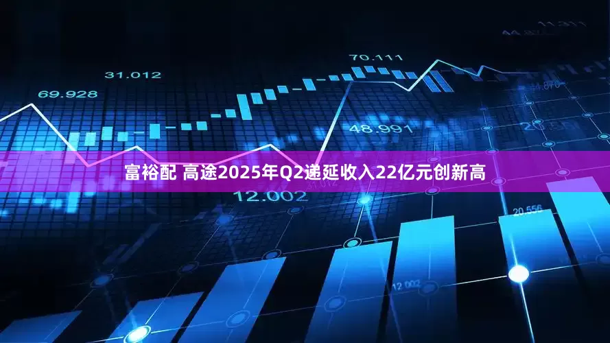 富裕配 高途2025年Q2递延收入22亿元创新高