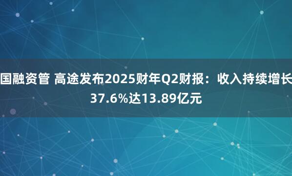 国融资管 高途发布2025财年Q2财报：收入持续增长37.6%达13.89亿元