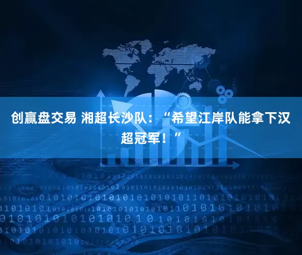 创赢盘交易 湘超长沙队：“希望江岸队能拿下汉超冠军！”