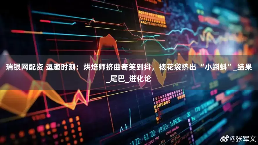 瑞银网配资 逗趣时刻：烘焙师挤曲奇笑到抖，裱花袋挤出 “小蝌蚪”_结果_尾巴_进化论
