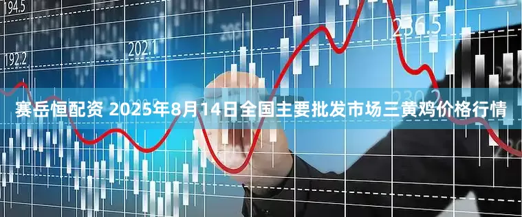 赛岳恒配资 2025年8月14日全国主要批发市场三黄鸡价格行情