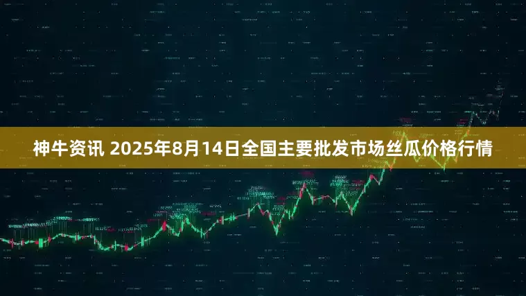 神牛资讯 2025年8月14日全国主要批发市场丝瓜价格行情