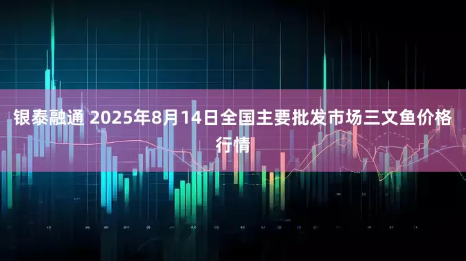 银泰融通 2025年8月14日全国主要批发市场三文鱼价格行情
