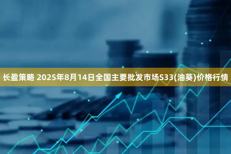 长盈策略 2025年8月14日全国主要批发市场S33(油葵)价格行情