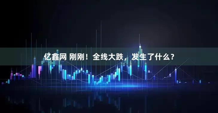 亿鑫网 刚刚！全线大跌，发生了什么？