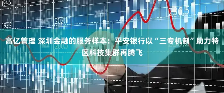 高亿管理 深圳金融的服务样本：平安银行以“三专机制”助力特区科技集群再腾飞
