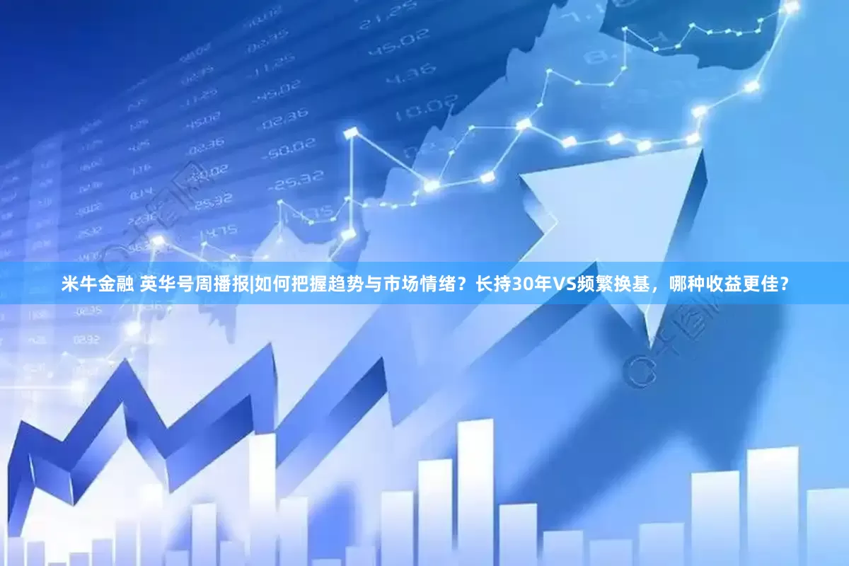 米牛金融 英华号周播报|如何把握趋势与市场情绪？长持30年VS频繁换基，哪种收益更佳？