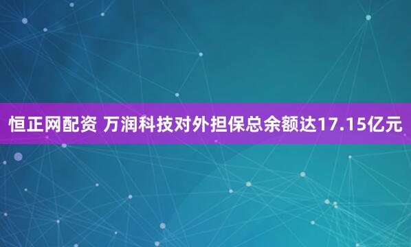 恒正网配资 万润科技对外担保总余额达17.15亿元