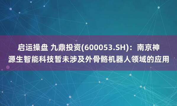 启运操盘 九鼎投资(600053.SH)：南京神源生智能科技暂未涉及外骨骼机器人领域的应用