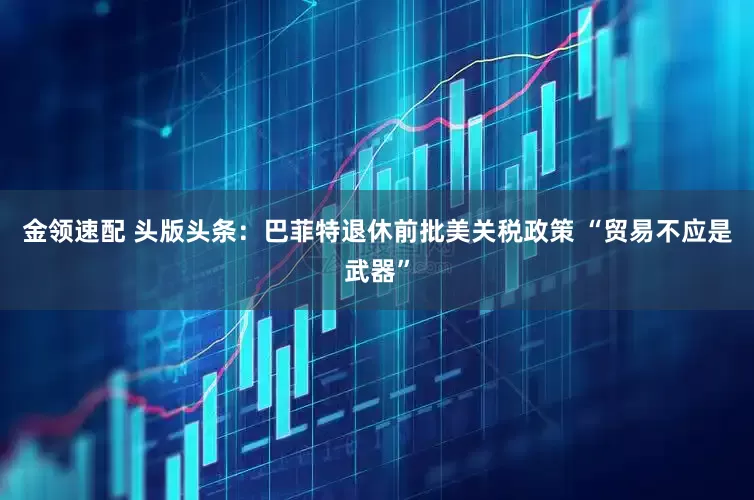 金领速配 头版头条：巴菲特退休前批美关税政策 “贸易不应是武器”