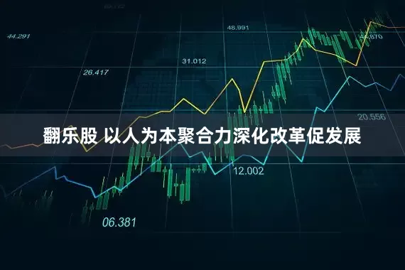 翻乐股 以人为本聚合力深化改革促发展