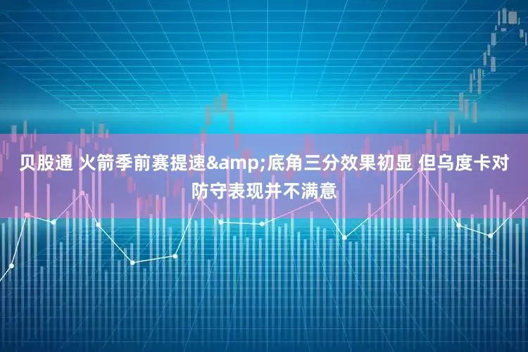 贝股通 火箭季前赛提速&底角三分效果初显 但乌度卡对防守表现并不满意