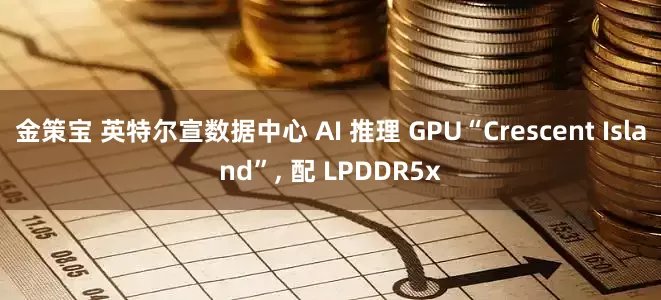 金策宝 英特尔宣数据中心 AI 推理 GPU“Crescent Island”, 配 LPDDR5x