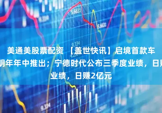 美通美股票配资 【盖世快讯】启境首款车型计划明年年中推出；宁德时代公布三季度业绩，日赚2亿元