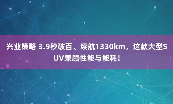 兴业策略 3.9秒破百、续航1330km，这款大型SUV兼顾性能与能耗！