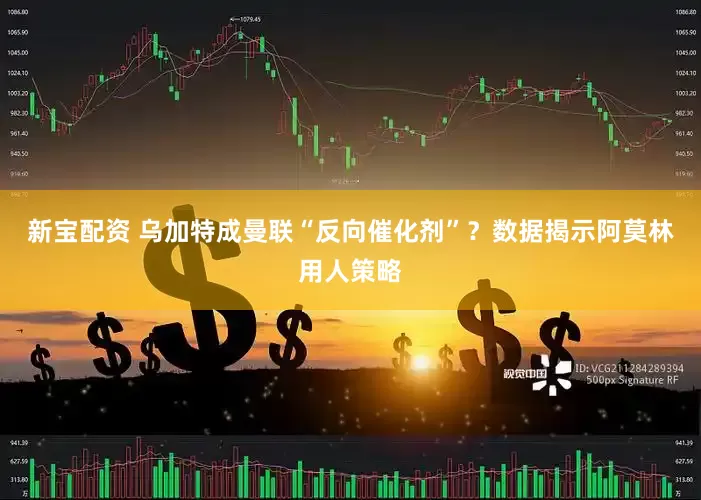 新宝配资 乌加特成曼联“反向催化剂”？数据揭示阿莫林用人策略