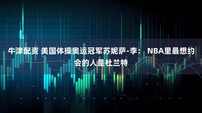 牛津配资 美国体操奥运冠军苏妮萨-李： NBA里最想约会的人是杜兰特