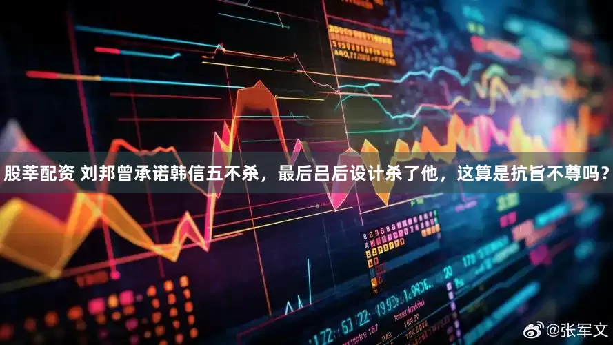 股莘配资 刘邦曾承诺韩信五不杀，最后吕后设计杀了他，这算是抗旨不尊吗？