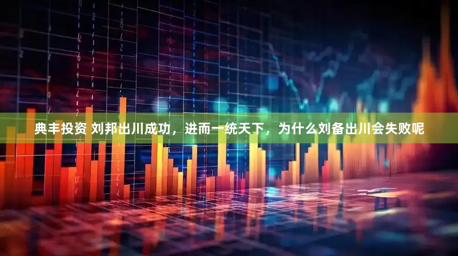 典丰投资 刘邦出川成功,进而一统天下,为什么刘备出川会失败呢