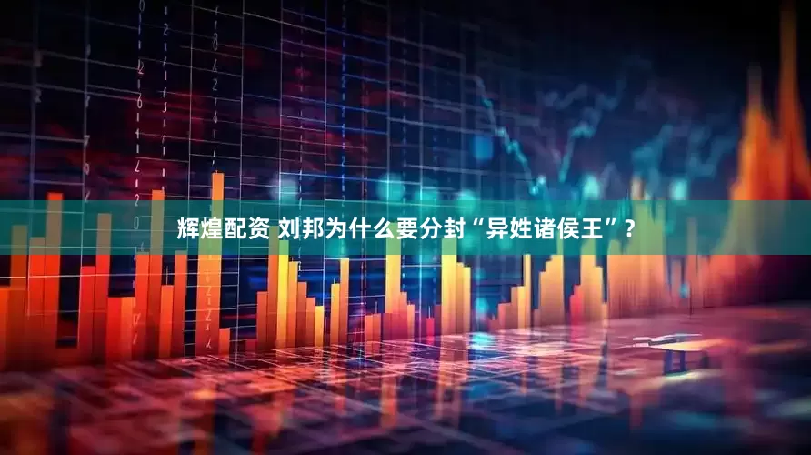 辉煌配资 刘邦为什么要分封“异姓诸侯王”？