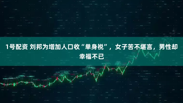 1号配资 刘邦为增加人口收“单身祱”，女子苦不堪言，男性却幸福不已
