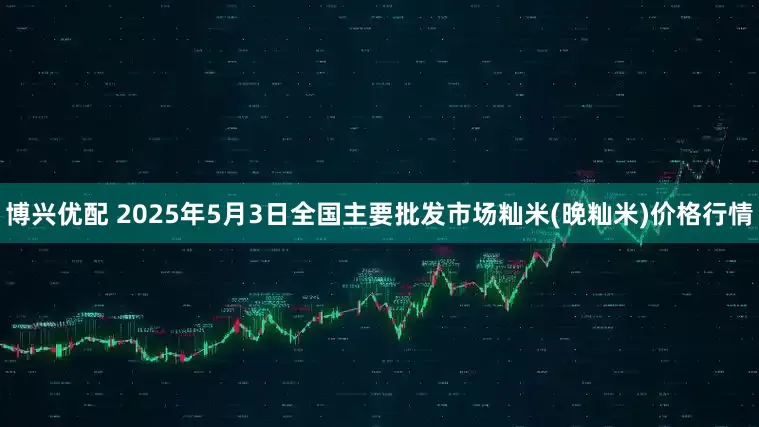 博兴优配 2025年5月3日全国主要批发市场籼米(晚籼米)价格行情
