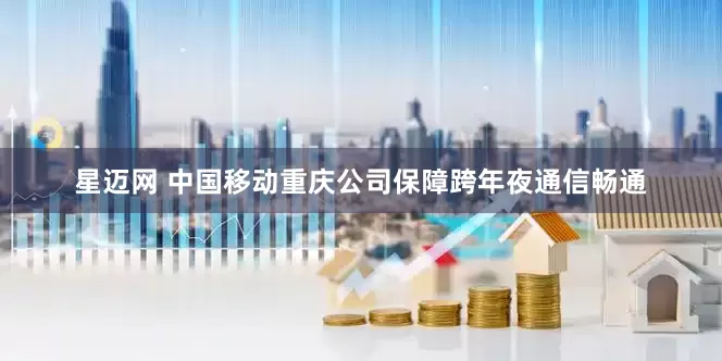 星迈网 中国移动重庆公司保障跨年夜通信畅通