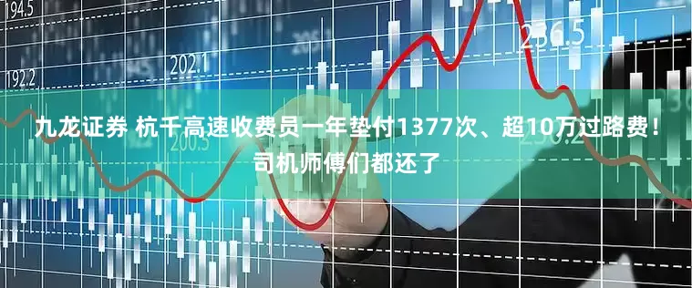 九龙证券 杭千高速收费员一年垫付1377次、超10万过路费！司机师傅们都还了