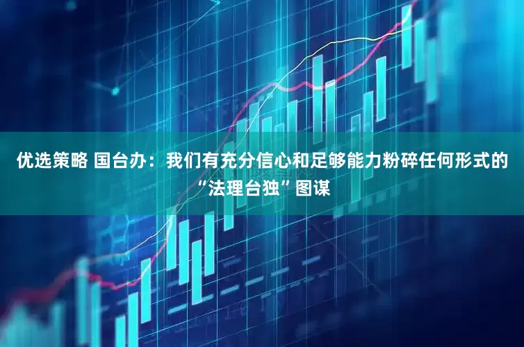 优选策略 国台办：我们有充分信心和足够能力粉碎任何形式的“法理台独”图谋