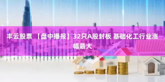 丰云股票 【盘中播报】32只A股封板 基础化工行业涨幅最大