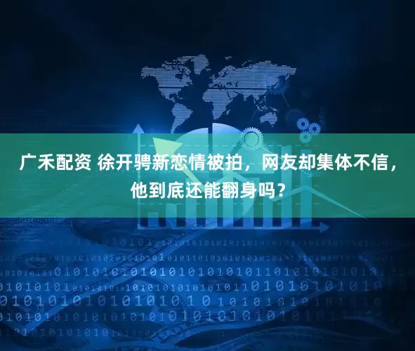 广禾配资 徐开骋新恋情被拍，网友却集体不信，他到底还能翻身吗？