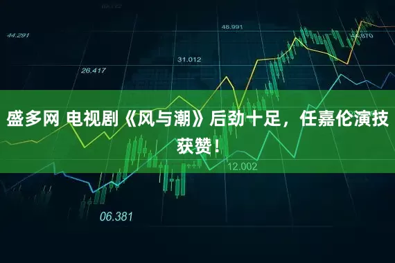 盛多网 电视剧《风与潮》后劲十足，任嘉伦演技获赞！