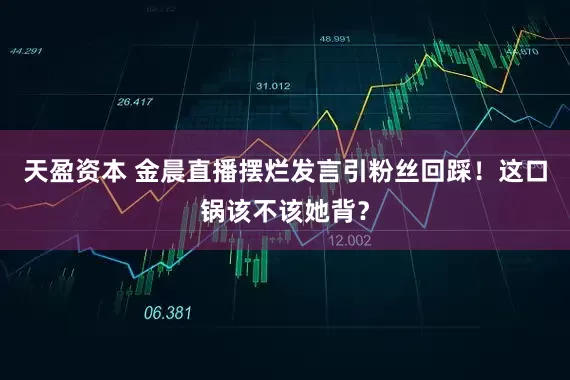 天盈资本 金晨直播摆烂发言引粉丝回踩！这口锅该不该她背？