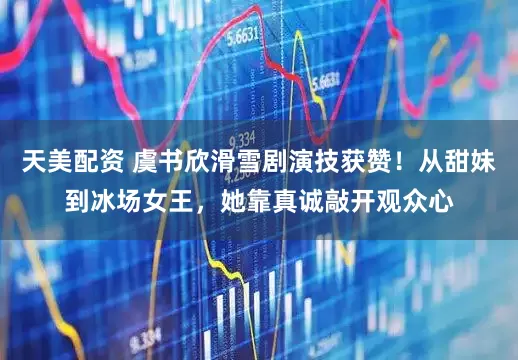 天美配资 虞书欣滑雪剧演技获赞！从甜妹到冰场女王，她靠真诚敲开观众心