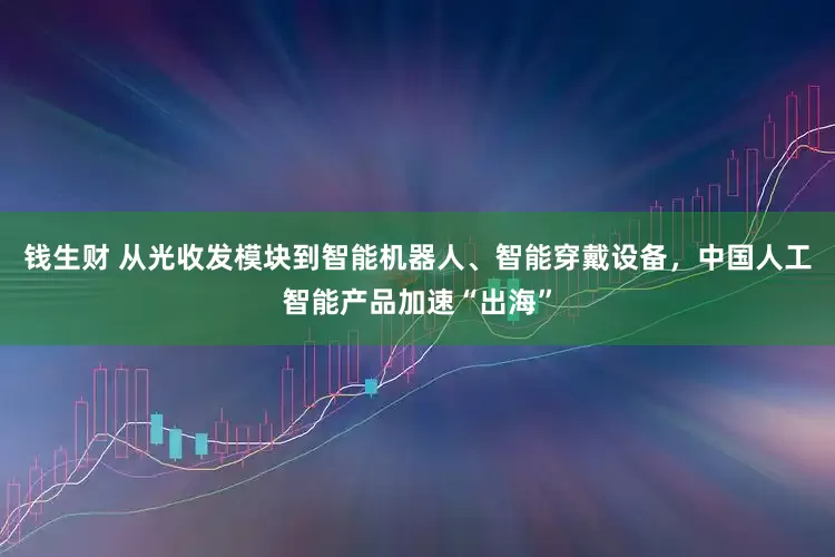 钱生财 从光收发模块到智能机器人、智能穿戴设备，中国人工智能产品加速“出海”