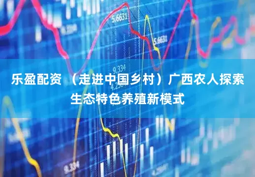 乐盈配资 (走进中国乡村)广西农人探索生态特色养殖新模式
