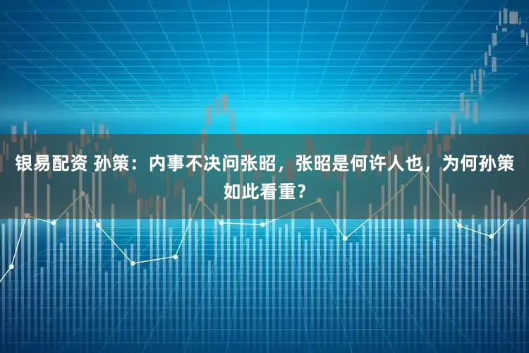 银易配资 孙策：内事不决问张昭，张昭是何许人也，为何孙策如此看重？