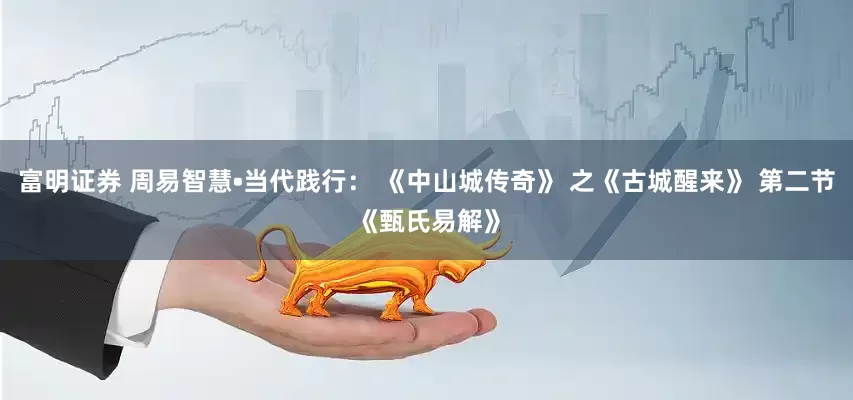 富明证券 周易智慧•当代践行： 《中山城传奇》 之《古城醒来》 第二节《甄氏易解》