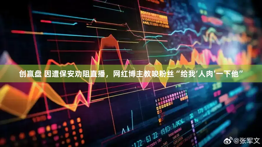 创赢盘 因遭保安劝阻直播，网红博主教唆粉丝“给我‘人肉’一下他”