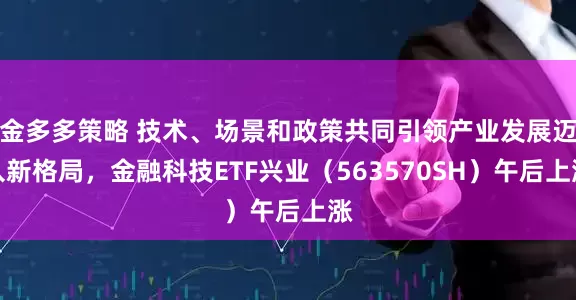 金多多策略 技术、场景和政策共同引领产业发展迈入新格局，金融科技ETF兴业（563570SH）午后上涨