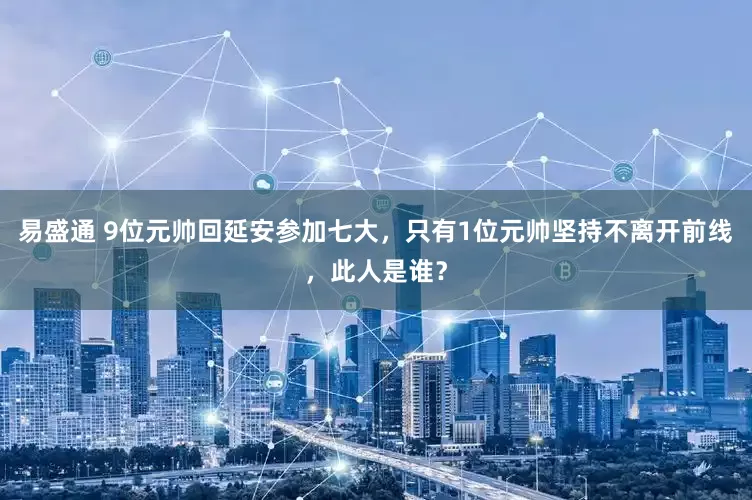 易盛通 9位元帅回延安参加七大，只有1位元帅坚持不离开前线，此人是谁？