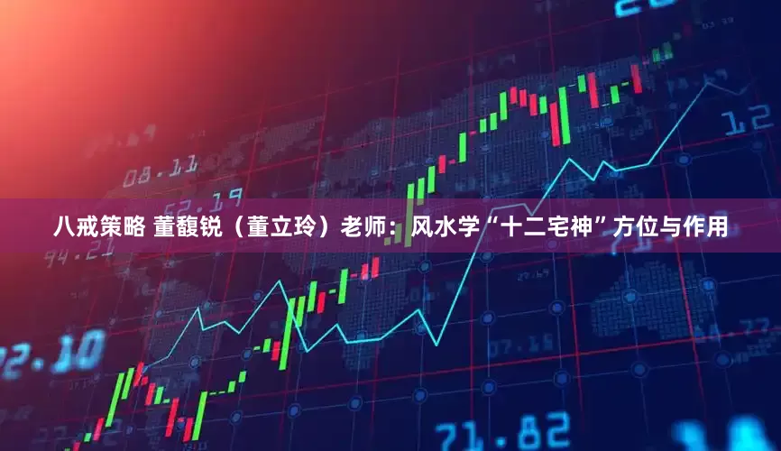 八戒策略 董馥锐（董立玲）老师：风水学“十二宅神”方位与作用