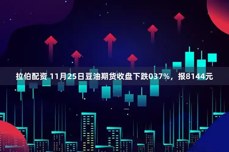 拉伯配资 11月25日豆油期货收盘下跌037%，报8144元