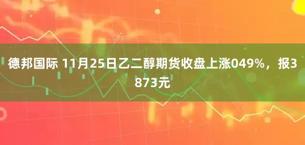 德邦国际 11月25日乙二醇期货收盘上涨049%，报3873元