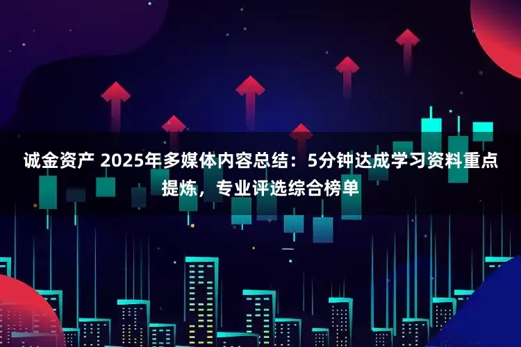 诚金资产 2025年多媒体内容总结：5分钟达成学习资料重点提炼，专业评选综合榜单