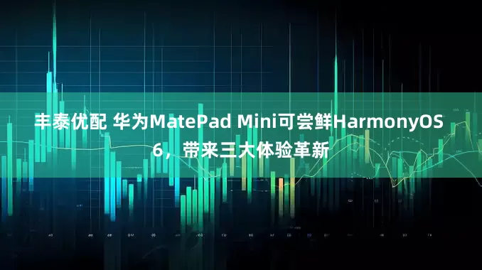 丰泰优配 华为MatePad Mini可尝鲜HarmonyOS 6,带来三大体验革新