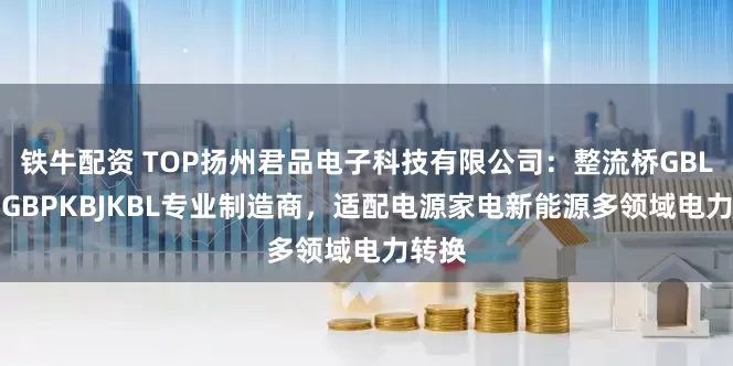铁牛配资 TOP扬州君品电子科技有限公司：整流桥GBLGBUGBPKBJKBL专业制造商，适配电源家电新能源多领域电力转换