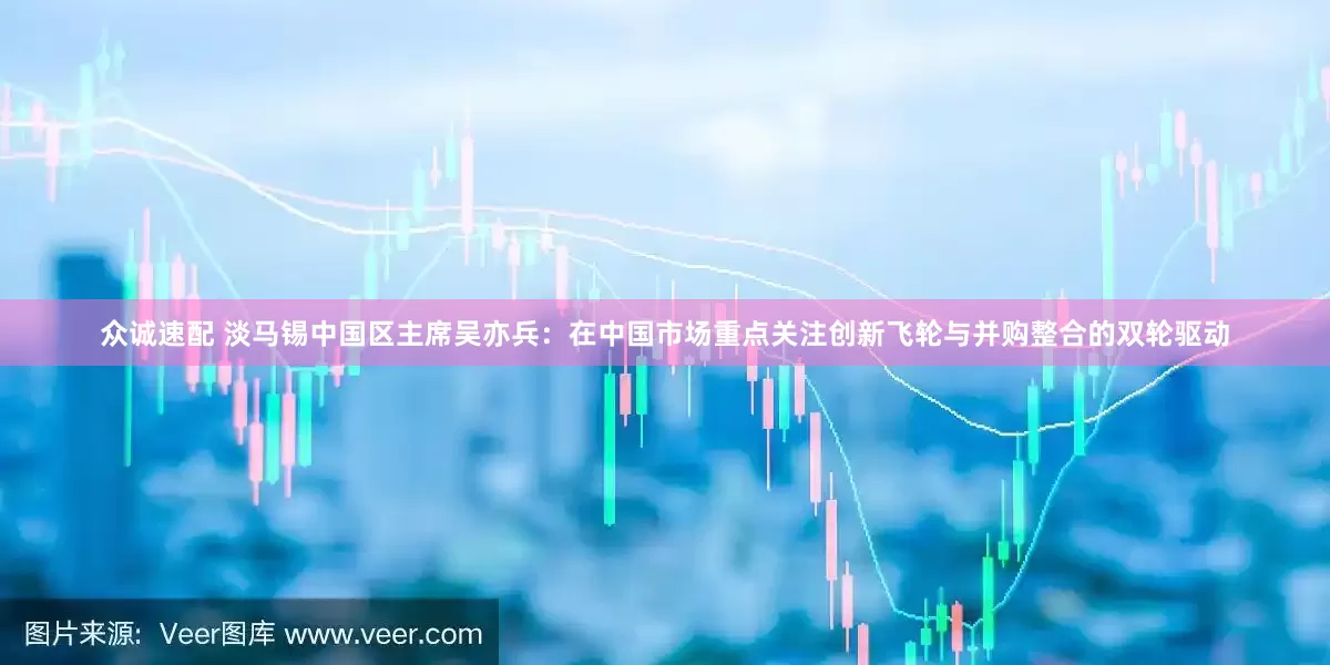 众诚速配 淡马锡中国区主席吴亦兵：在中国市场重点关注创新飞轮与并购整合的双轮驱动