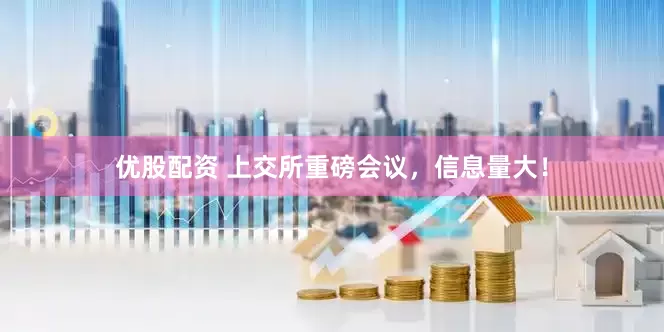 优股配资 上交所重磅会议，信息量大！