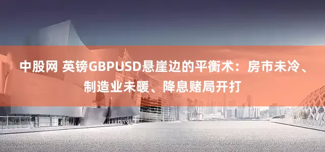 中股网 英镑GBPUSD悬崖边的平衡术:房市未冷、制造业未暖、降息赌局开打